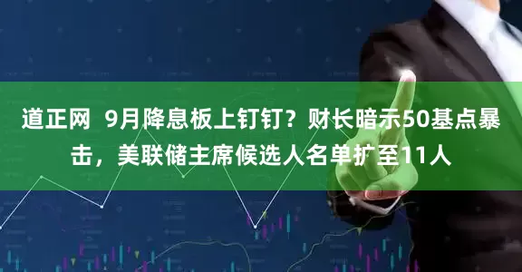 道正网  9月降息板上钉钉？财长暗示50基点暴击，美联储主席候选人名单扩至11人