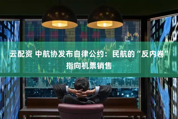 云配资 中航协发布自律公约：民航的“反内卷”指向机票销售