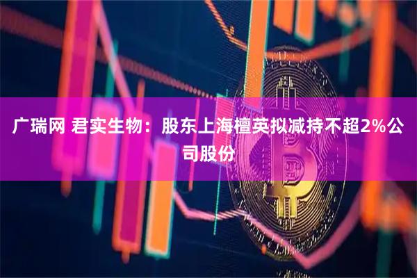 广瑞网 君实生物：股东上海檀英拟减持不超2%公司股份