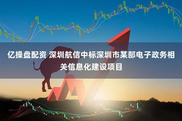 亿操盘配资 深圳航信中标深圳市某部电子政务相关信息化建设项目