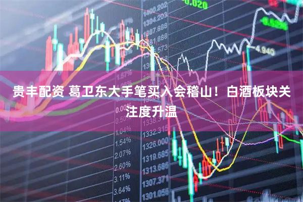 贵丰配资 葛卫东大手笔买入会稽山！白酒板块关注度升温