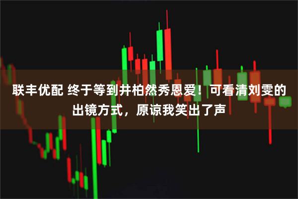 联丰优配 终于等到井柏然秀恩爱！可看清刘雯的出镜方式，原谅我笑出了声