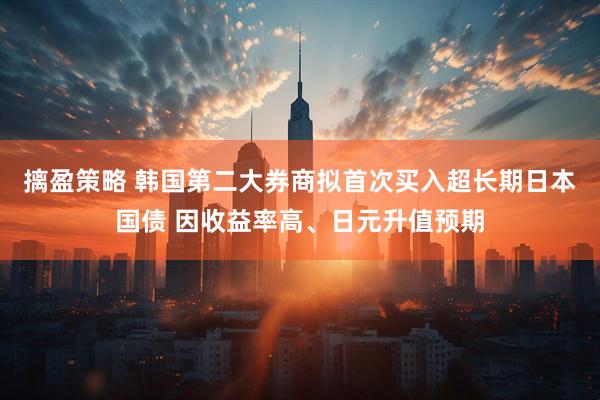 摛盈策略 韩国第二大券商拟首次买入超长期日本国债 因收益率高、日元升值预期