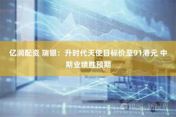 亿润配资 瑞银：升时代天使目标价至91港元 中期业绩胜预期