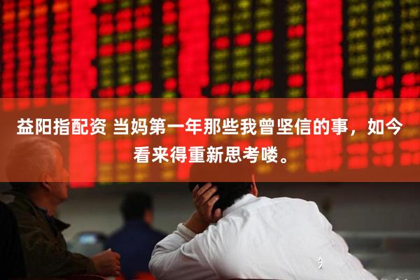 益阳指配资 当妈第一年那些我曾坚信的事，如今看来得重新思考喽。