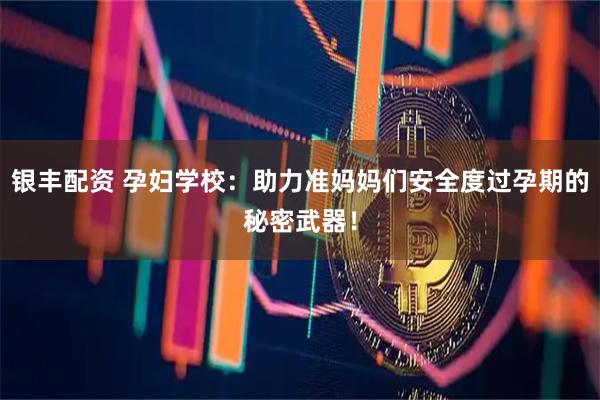 银丰配资 孕妇学校：助力准妈妈们安全度过孕期的秘密武器！