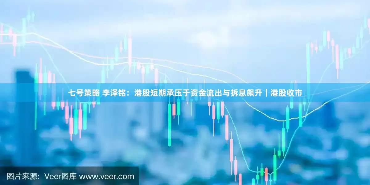 七号策略 李泽铭：港股短期承压于资金流出与拆息飙升｜港股收市