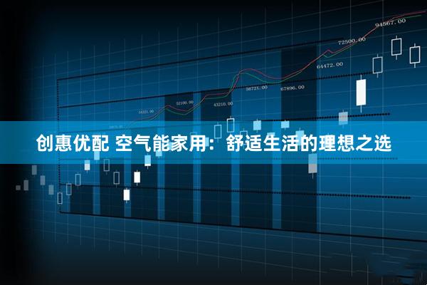 创惠优配 空气能家用：舒适生活的理想之选