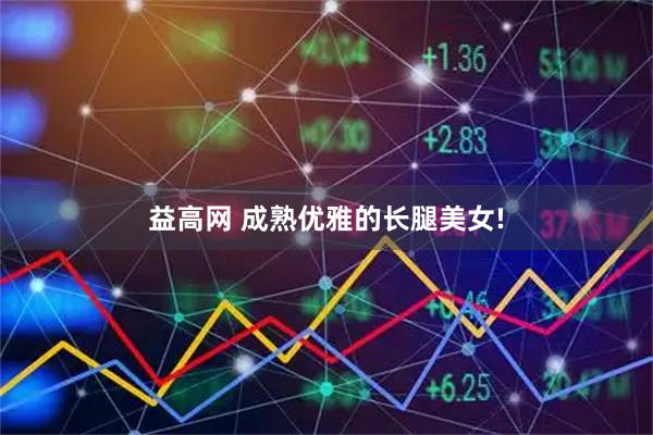 益高网 成熟优雅的长腿美女!