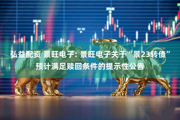 弘益配资 景旺电子: 景旺电子关于“景23转债”预计满足赎回条件的提示性公告