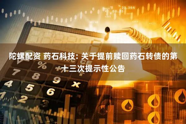 陀螺配资 药石科技: 关于提前赎回药石转债的第十三次提示性公告