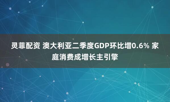 灵菲配资 澳大利亚二季度GDP环比增0.6% 家庭消费成增长主引擎