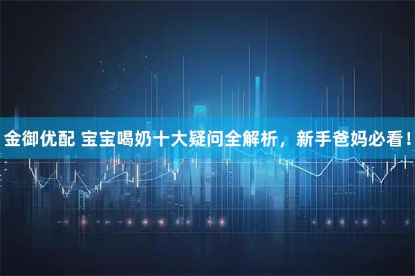 金御优配 宝宝喝奶十大疑问全解析，新手爸妈必看！