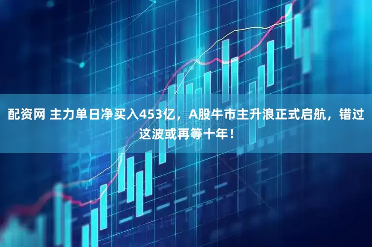 配资网 主力单日净买入453亿，A股牛市主升浪正式启航，错过这波或再等十年！