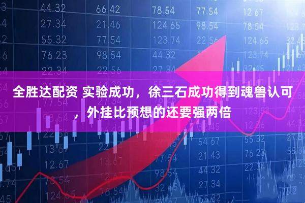 全胜达配资 实验成功，徐三石成功得到魂兽认可，外挂比预想的还要强两倍