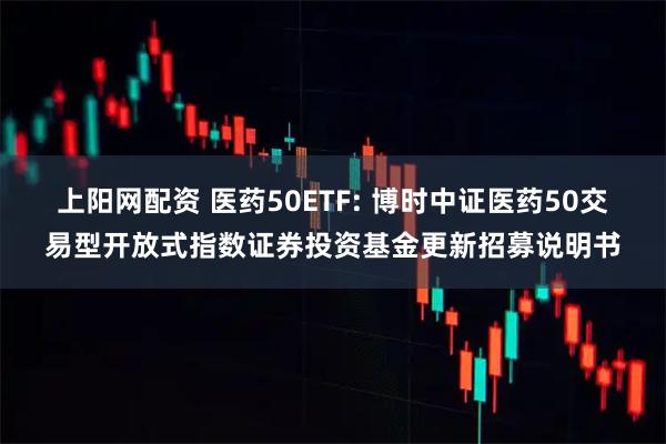 上阳网配资 医药50ETF: 博时中证医药50交易型开放式指数证券投资基金更新招募说明书