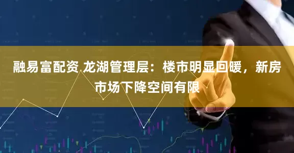 融易富配资 龙湖管理层：楼市明显回暖，新房市场下降空间有限