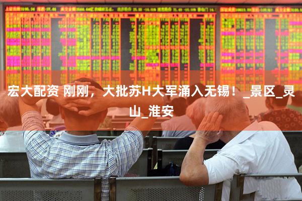 宏大配资 刚刚，大批苏H大军涌入无锡！_景区_灵山_淮安