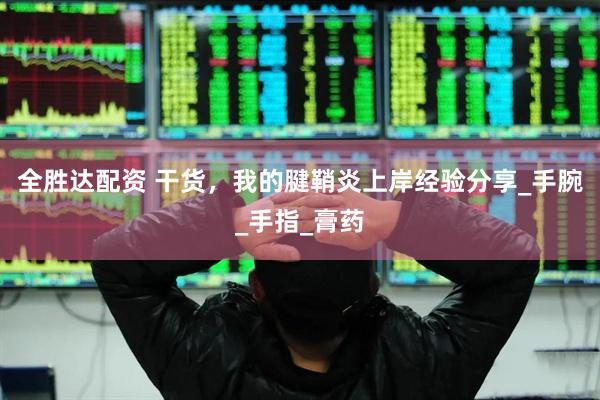 全胜达配资 干货，我的腱鞘炎上岸经验分享_手腕_手指_膏药