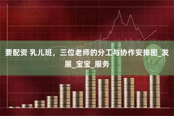 要配资 乳儿班，三位老师的分工与协作安排图_发展_宝宝_服务