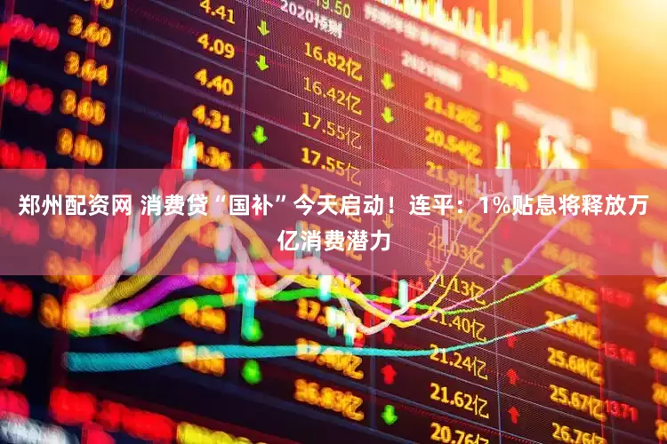 郑州配资网 消费贷“国补”今天启动！连平：1%贴息将释放万亿消费潜力