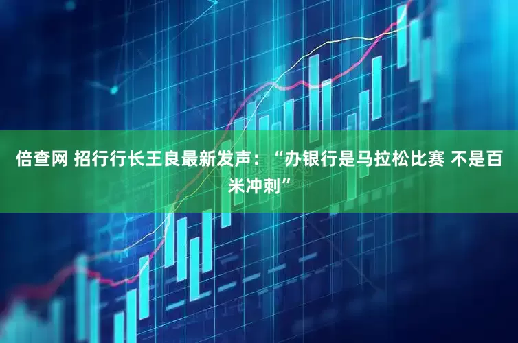 倍查网 招行行长王良最新发声：“办银行是马拉松比赛 不是百米冲刺”