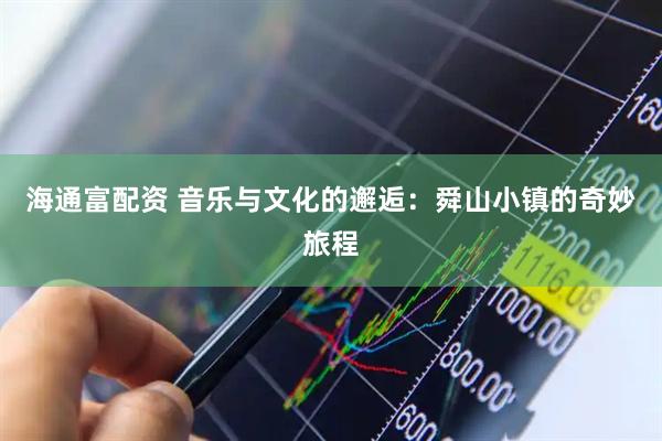 海通富配资 音乐与文化的邂逅：舜山小镇的奇妙旅程