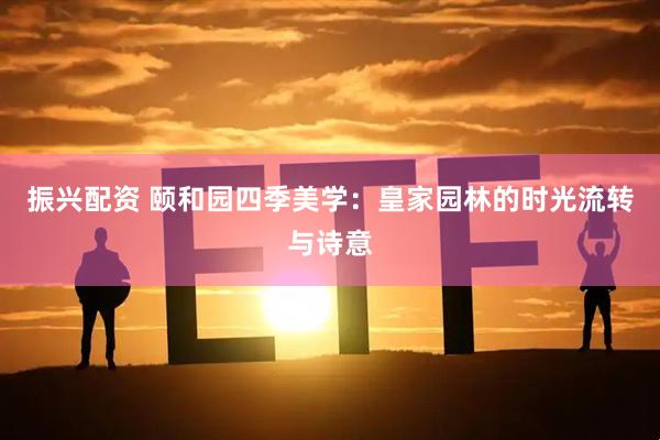 振兴配资 颐和园四季美学：皇家园林的时光流转与诗意