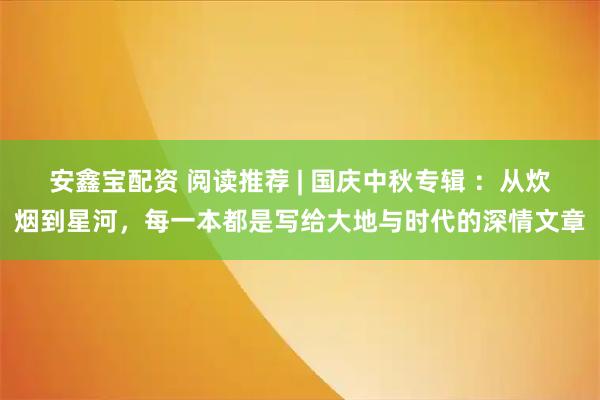 安鑫宝配资 阅读推荐 | 国庆中秋专辑 ：从炊烟到星河，每一本都是写给大地与时代的深情文章