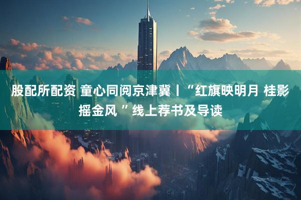 股配所配资 童心同阅京津冀丨“红旗映明月 桂影摇金风 ”线上荐书及导读