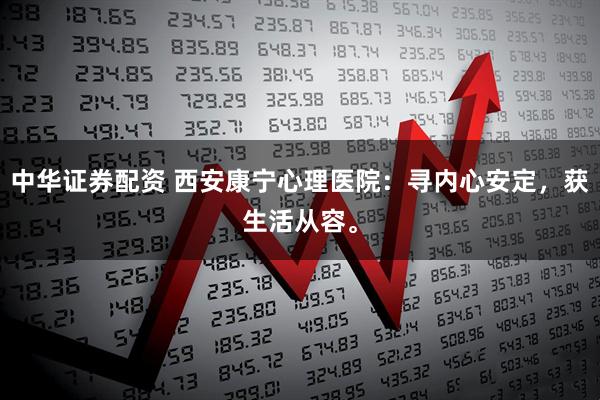 中华证券配资 西安康宁心理医院：寻内心安定，获生活从容。
