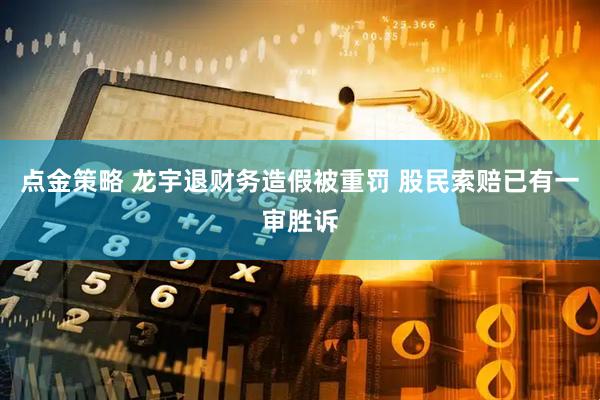点金策略 龙宇退财务造假被重罚 股民索赔已有一审胜诉