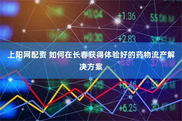上阳网配资 如何在长春获得体验好的药物流产解决方案