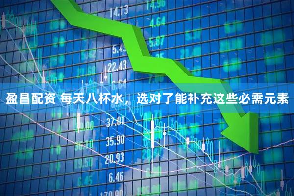 盈昌配资 每天八杯水，选对了能补充这些必需元素