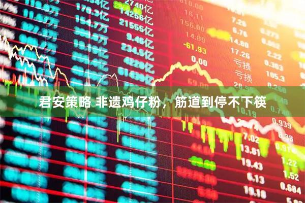 君安策略 非遗鸡仔粉，筋道到停不下筷
