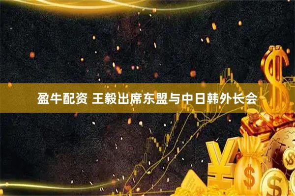 盈牛配资 王毅出席东盟与中日韩外长会