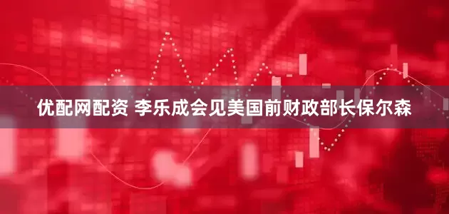 优配网配资 李乐成会见美国前财政部长保尔森