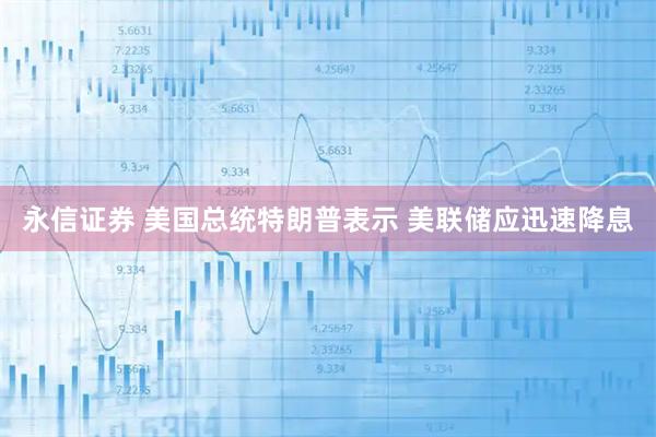 永信证券 美国总统特朗普表示 美联储应迅速降息