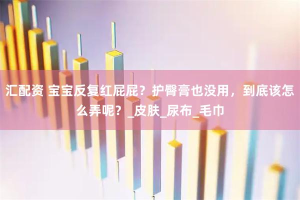 汇配资 宝宝反复红屁屁？护臀膏也没用，到底该怎么弄呢？_皮肤_尿布_毛巾