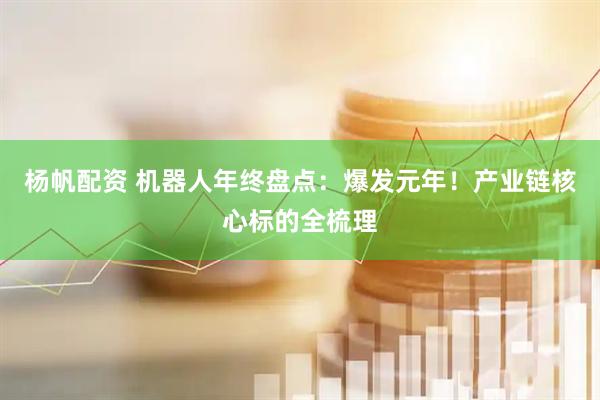 杨帆配资 机器人年终盘点：爆发元年！产业链核心标的全梳理
